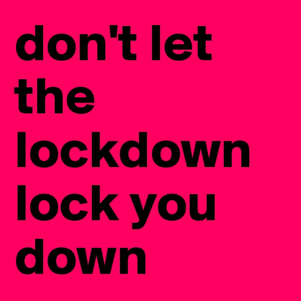 don't let the lockdown lock you down