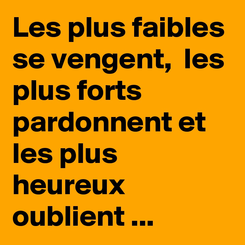 Les plus faibles se vengent,  les plus forts pardonnent et les plus heureux oublient ... 