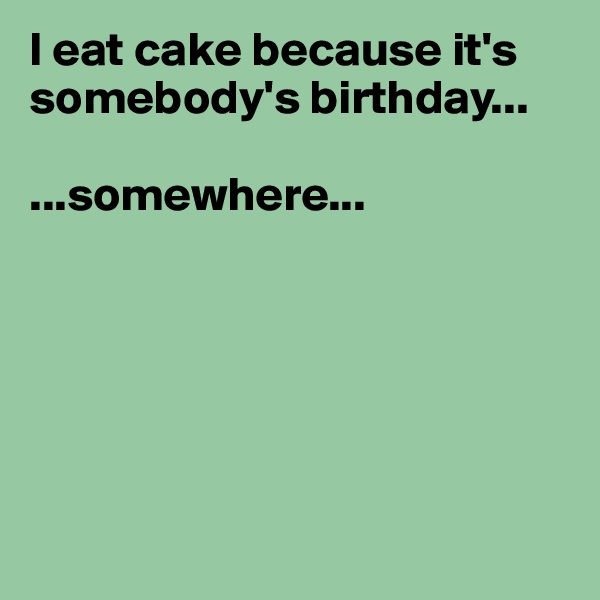 I eat cake because it's somebody's birthday...

...somewhere...





   
