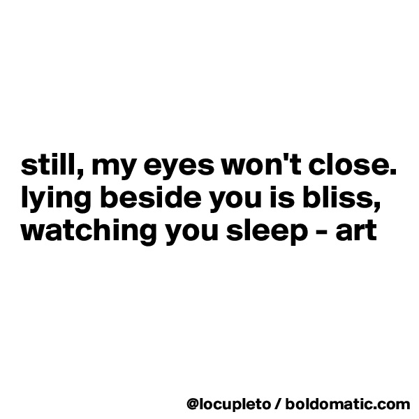 



still, my eyes won't close.
lying beside you is bliss,
watching you sleep - art



