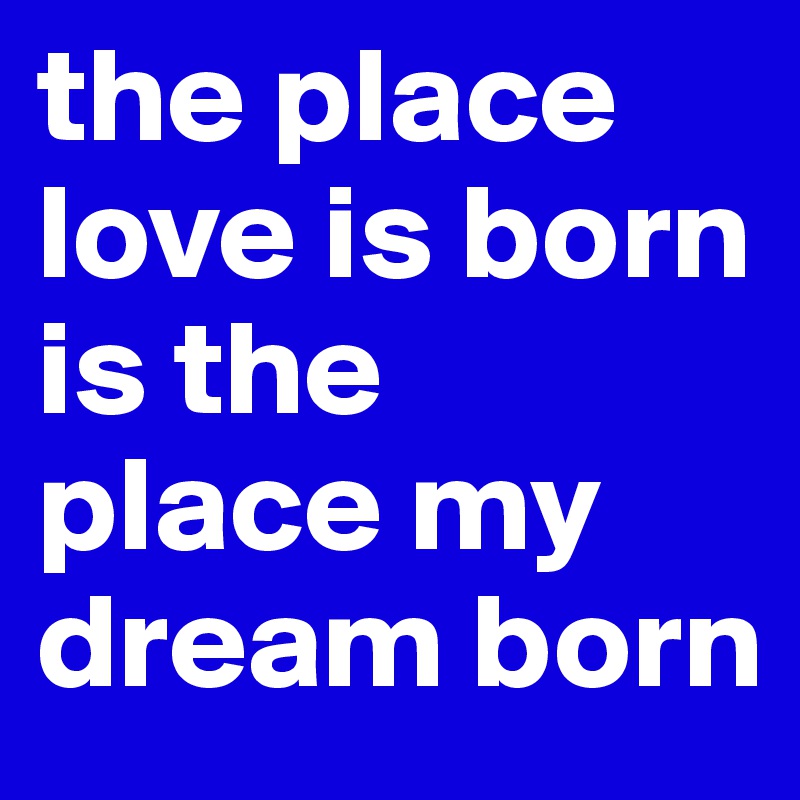the place love is born is the  place my dream born 