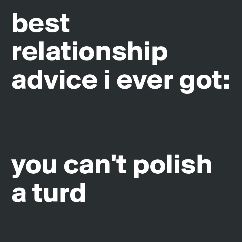 best relationship advice i ever got: 


you can't polish a turd