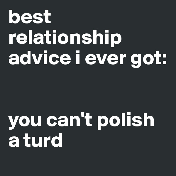 best relationship advice i ever got: 


you can't polish a turd