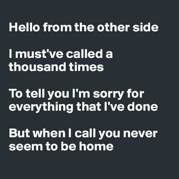 
Hello from the other side

I must've called a thousand times

To tell you I'm sorry for everything that I've done

But when I call you never seem to be home
