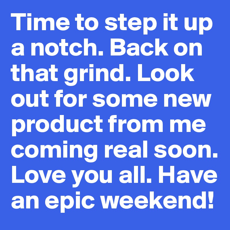 Time to step it up a notch. Back on that grind. Look out for some new product from me coming real soon. Love you all. Have an epic weekend! 