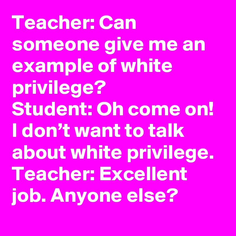 Teacher: Can someone give me an example of white privilege? 
Student: Oh come on! I don’t want to talk about white privilege.
Teacher: Excellent job. Anyone else?