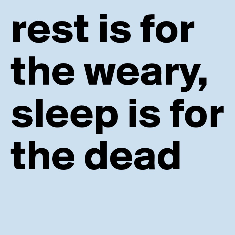 rest is for the weary, sleep is for the dead