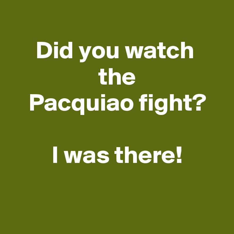 
 Did you watch 
 the
 Pacquiao fight?

 I was there!

