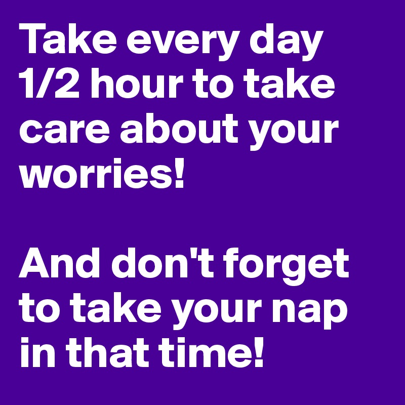 Take every day 1/2 hour to take care about your worries!

And don't forget to take your nap in that time!