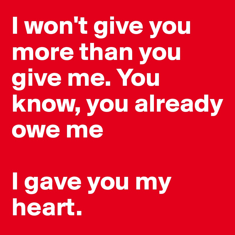 I won't give you more than you give me. You know, you already owe me

I gave you my heart.
