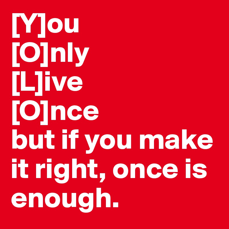 [Y]ou 
[O]nly
[L]ive 
[O]nce
but if you make it right, once is enough.
