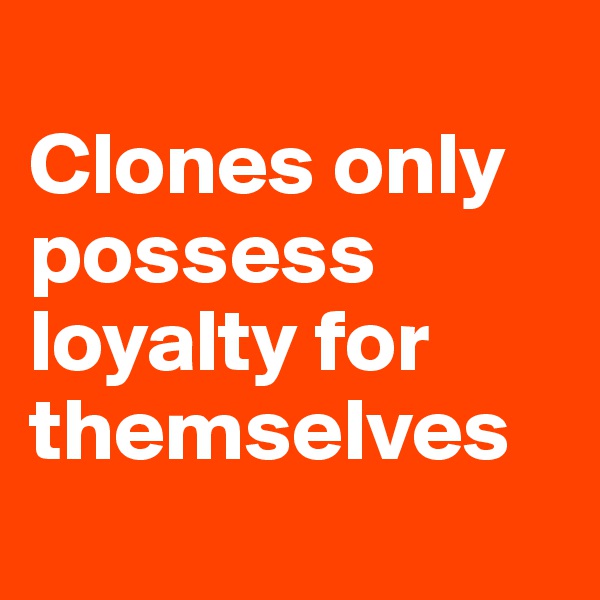 
Clones only possess loyalty for themselves
