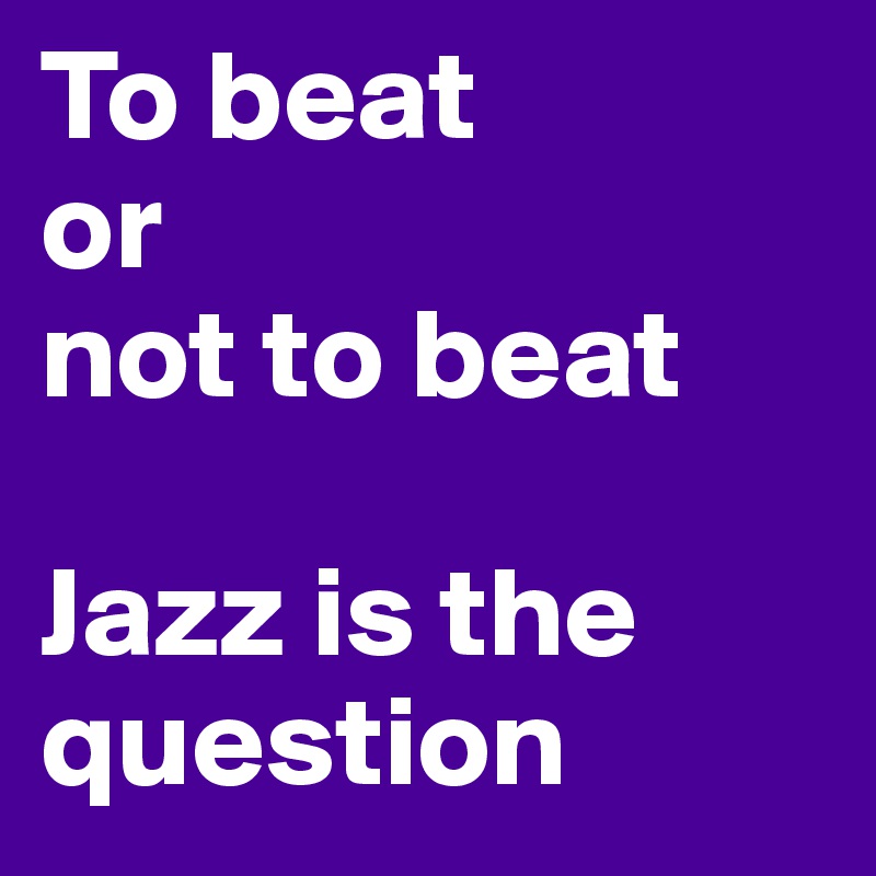 To beat 
or 
not to beat

Jazz is the question
