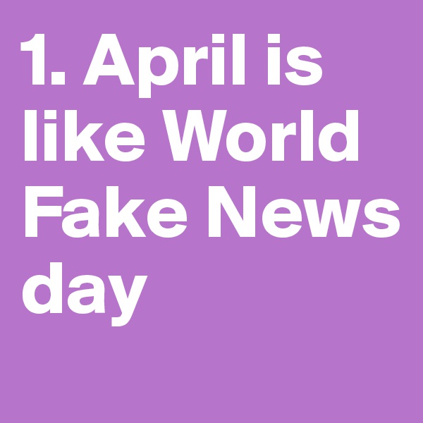 1. April is like World Fake News
day