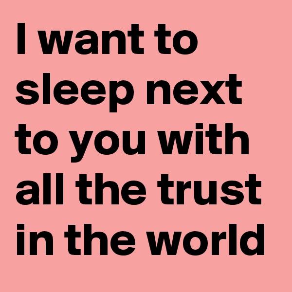 I want to sleep next to you with all the trust in the world