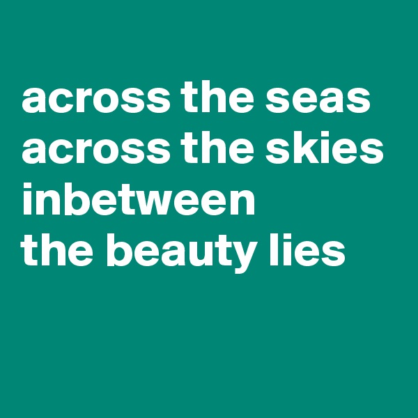
across the seas
across the skies
inbetween
the beauty lies

