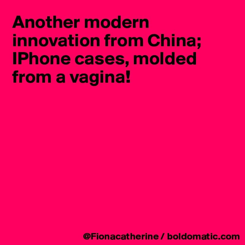 Another modern innovation from China;
IPhone cases, molded from a vagina!







