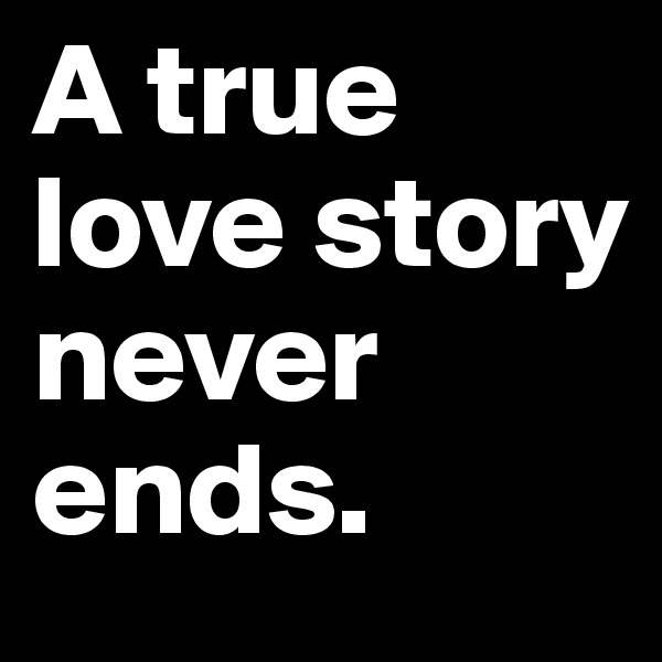 A true love story never ends. 