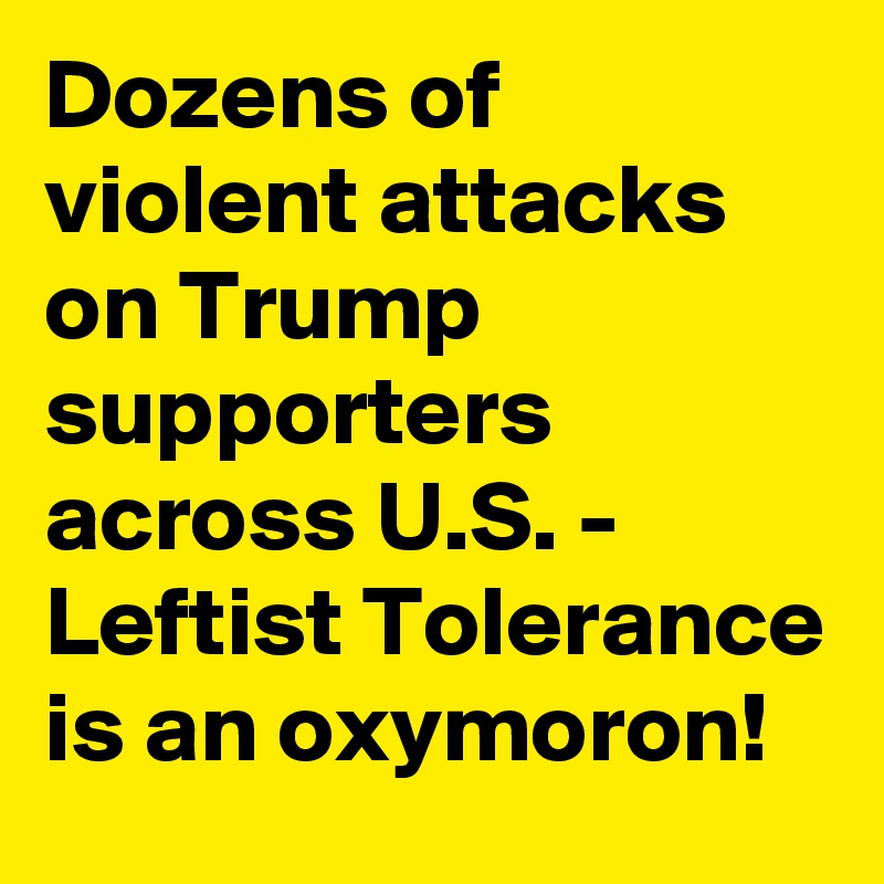 Dozens of violent attacks on Trump supporters across U.S. - Leftist Tolerance is an oxymoron!
