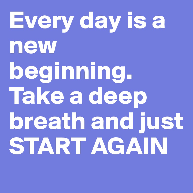 Every day is a new beginning. 
Take a deep breath and just 
START AGAIN 