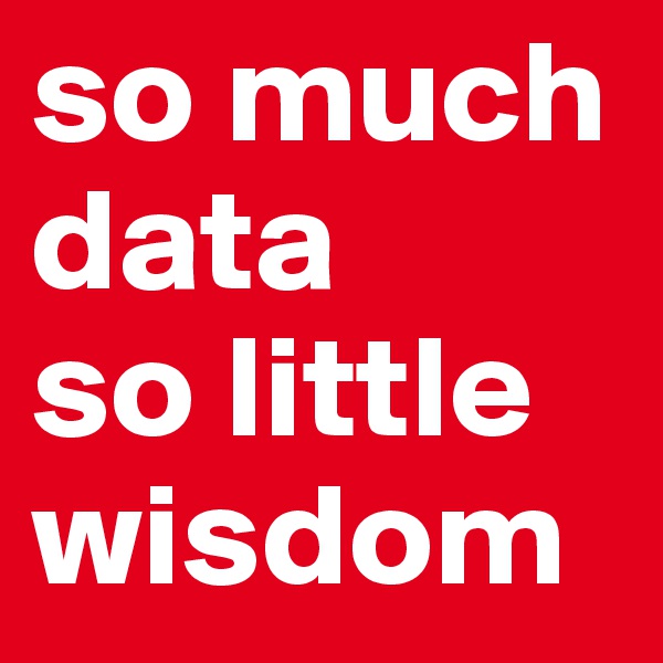 so much data 
so little wisdom