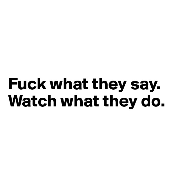 



Fuck what they say.
Watch what they do.


