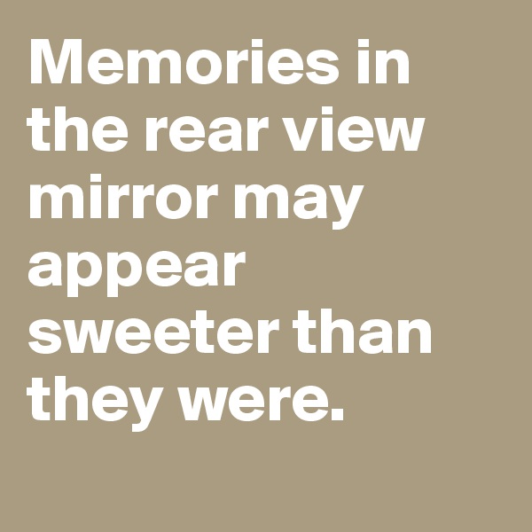 Memories in the rear view mirror may appear sweeter than they were.
