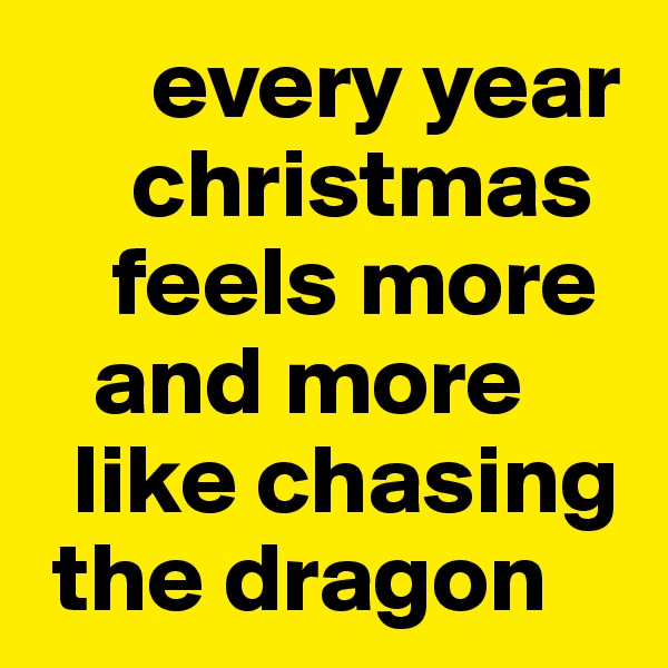       every year  
     christmas      
    feels more     
   and more 
  like chasing  
 the dragon
