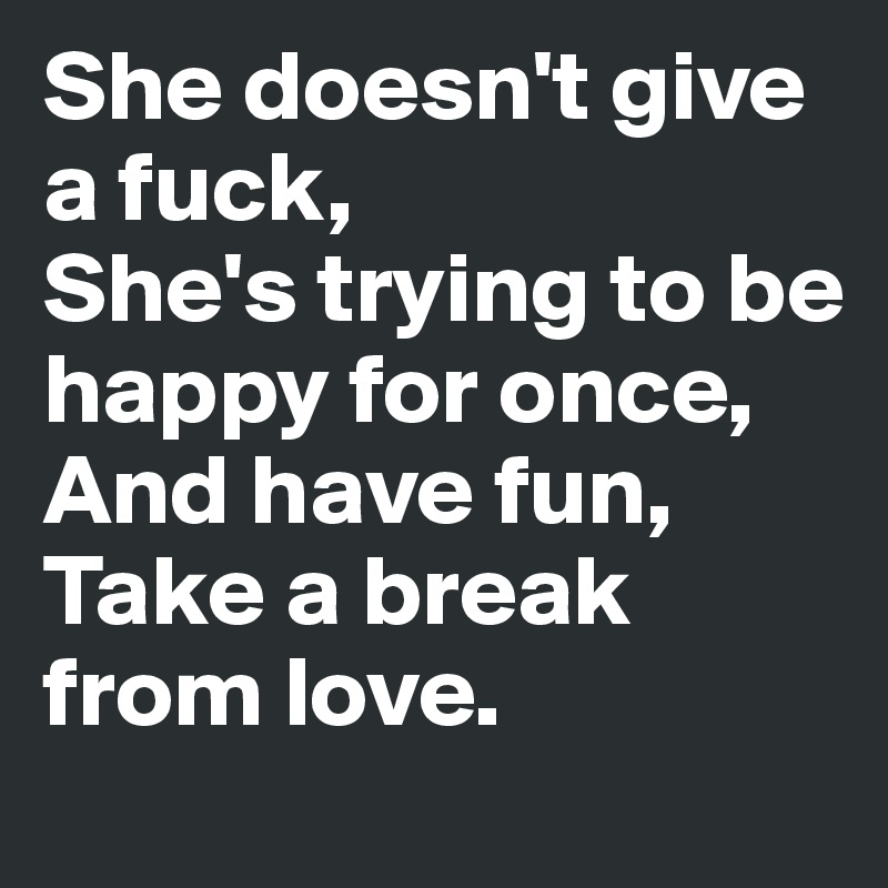 She doesn't give a fuck,
She's trying to be happy for once,
And have fun,
Take a break from love.