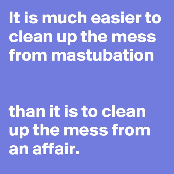 It is much easier to clean up the mess from mastubation


than it is to clean up the mess from an affair.