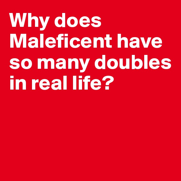 Why does Maleficent have 
so many doubles in real life? 


