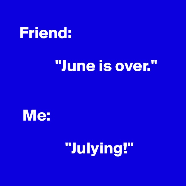   
   Friend:

              "June is over."


    Me:

                 "Julying!"
