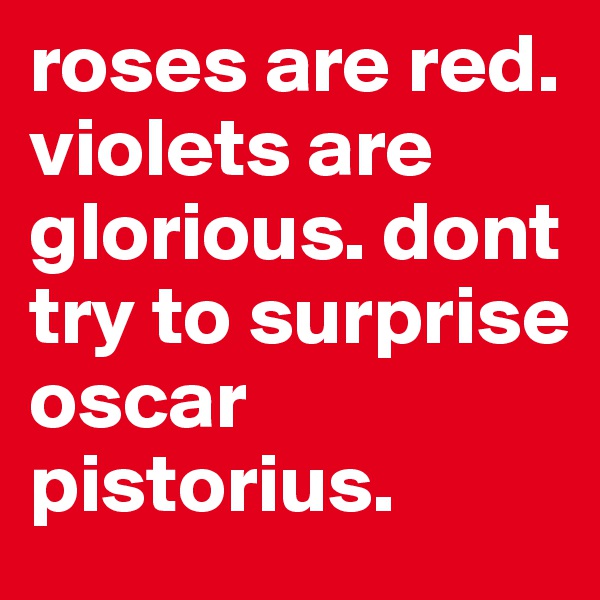 roses are red. violets are glorious. dont try to surprise oscar pistorius. 
