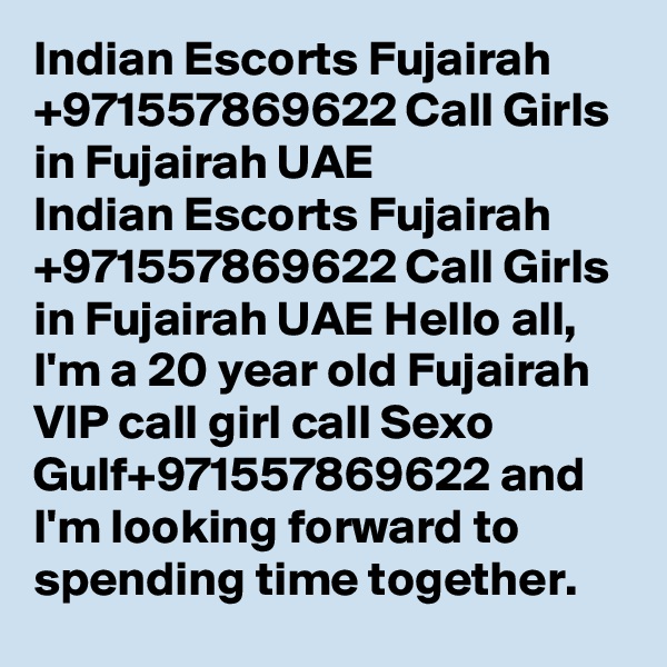 Indian Escorts Fujairah +971557869622 Call Girls in Fujairah UAE
Indian Escorts Fujairah +971557869622 Call Girls in Fujairah UAE Hello all, I'm a 20 year old Fujairah VIP call girl call Sexo Gulf+971557869622 and I'm looking forward to spending time together. 