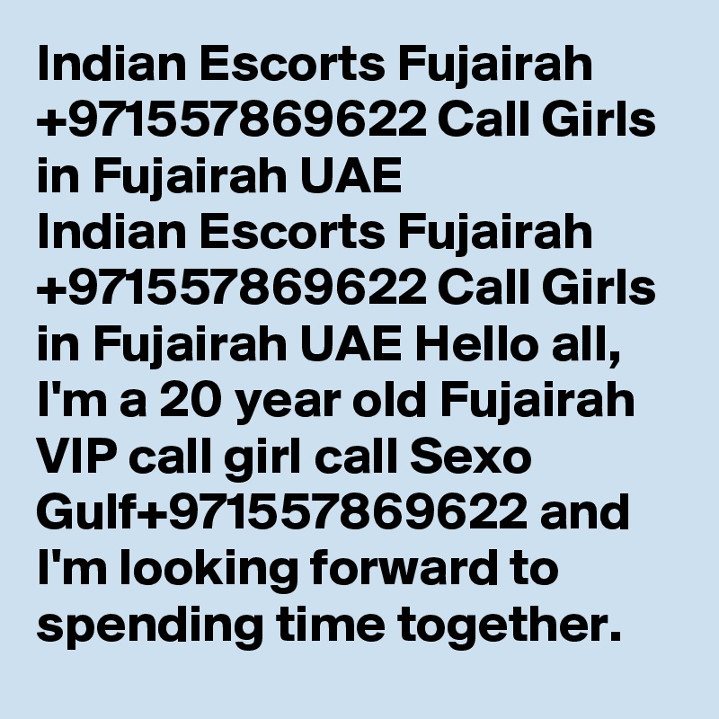 Indian Escorts Fujairah +971557869622 Call Girls in Fujairah UAE
Indian Escorts Fujairah +971557869622 Call Girls in Fujairah UAE Hello all, I'm a 20 year old Fujairah VIP call girl call Sexo Gulf+971557869622 and I'm looking forward to spending time together. 