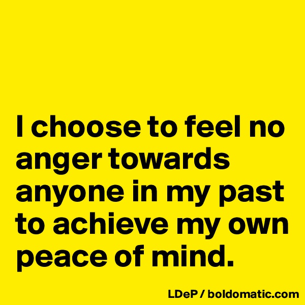 


I choose to feel no anger towards anyone in my past to achieve my own peace of mind. 