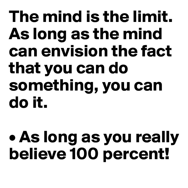 The mind is the limit. As long as the mind can envision the fact that you can do something, you can do it. 

• As long as you really believe 100 percent!