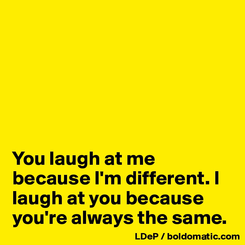






You laugh at me because I'm different. I laugh at you because you're always the same. 