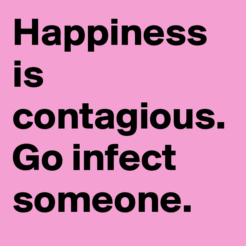 Happiness
is contagious.
Go infect someone.