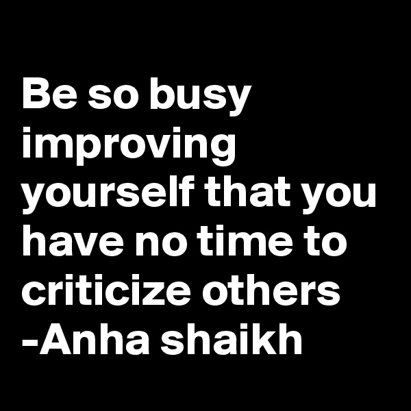 
Be so busy improving yourself that you have no time to criticize others
-Anha shaikh