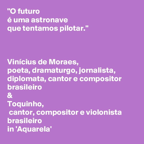 "O futuro 
é uma astronave 
que tentamos pilotar." 



Vinícius de Moraes, 
poeta, dramaturgo, jornalista, diplomata, cantor e compositor brasileiro 
& 
Toquinho, 
 cantor, compositor e violonista brasileiro
in 'Aquarela'