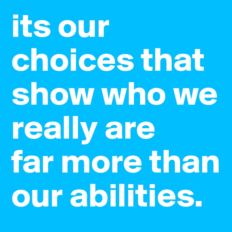 its our choices that show who we really are
far more than our abilities.  