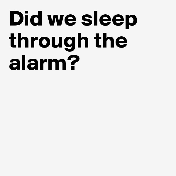Did we sleep through the alarm?



