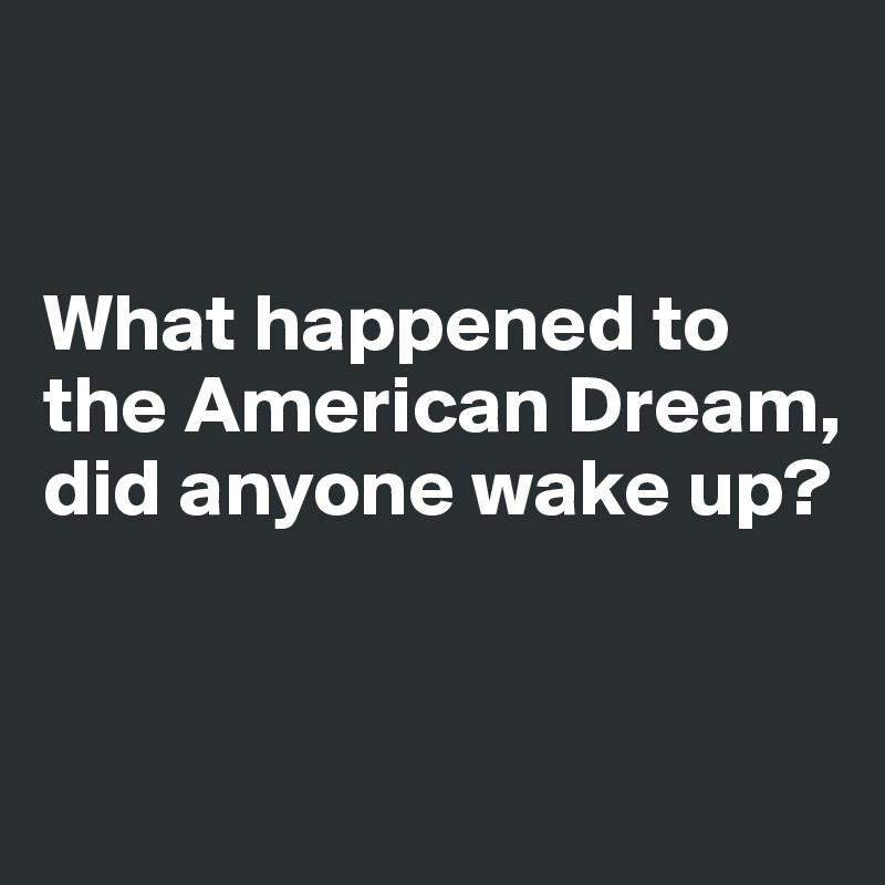 


What happened to 
the American Dream, 
did anyone wake up?


