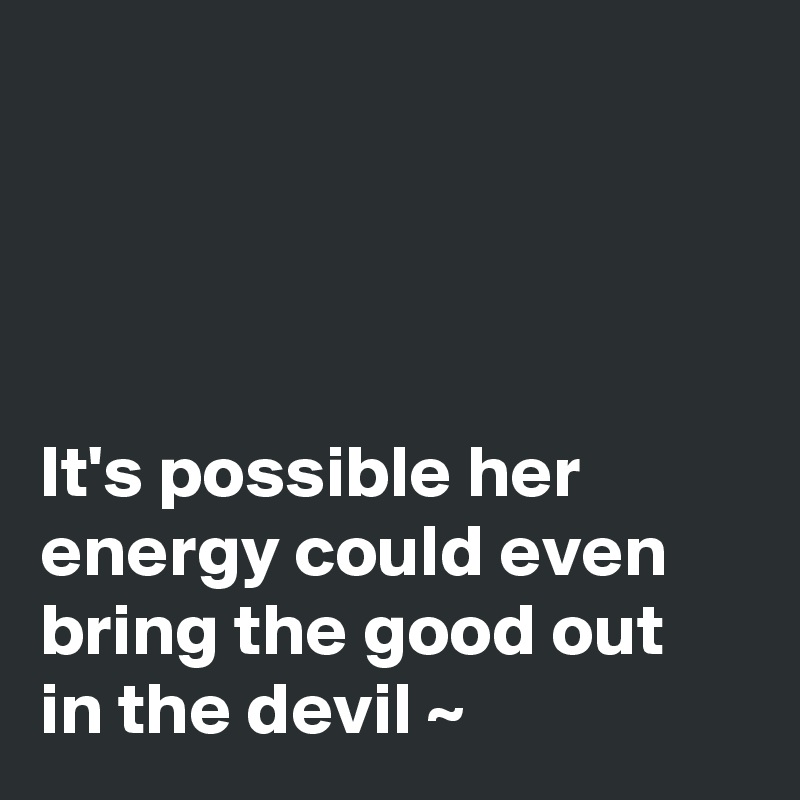 




It's possible her energy could even bring the good out in the devil ~