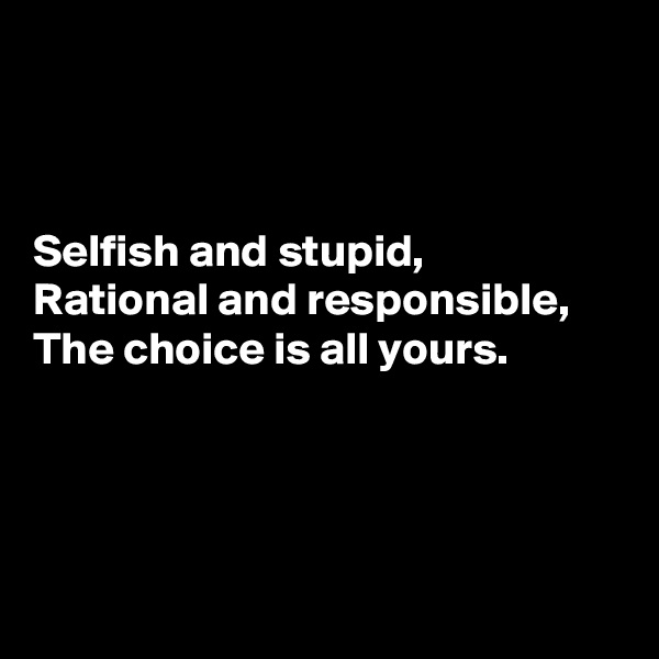 



Selfish and stupid,
Rational and responsible,
The choice is all yours.




