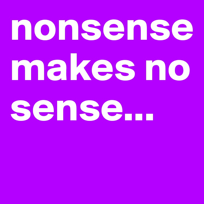 nonsense makes no sense...
