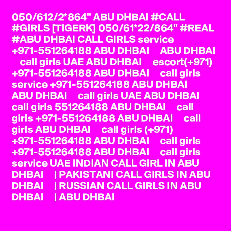 050/612/2*864" ABU DHBAI #CALL #GIRLS [TIGERK] 050/61*22/864" #REAL #ABU DHBAI CALL GIRLS service +971-551264188 ABU DHBAI     ABU DHBAI     call girls UAE ABU DHBAI     escort(+971) +971-551264188 ABU DHBAI     call girls service +971-551264188 ABU DHBAI     ABU DHBAI     call girls UAE ABU DHBAI     call girls 551264188 ABU DHBAI     call girls +971-551264188 ABU DHBAI     call girls ABU DHBAI     call girls (+971) +971-551264188 ABU DHBAI     call girls +971-551264188 ABU DHBAI     call girls service UAE INDIAN CALL GIRL IN ABU DHBAI     | PAKISTANI CALL GIRLS IN ABU DHBAI     | RUSSIAN CALL GIRLS IN ABU DHBAI     | ABU DHBAI  