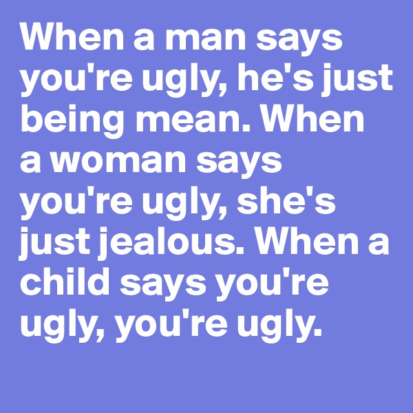 When a man says you're ugly, he's just being mean. When a woman says you're ugly, she's just jealous. When a child says you're ugly, you're ugly.