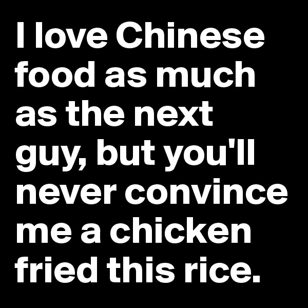 I love Chinese food as much as the next guy, but you'll never convince me a chicken fried this rice.